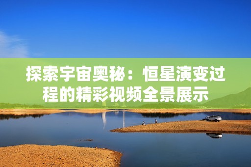 探索宇宙奥秘：恒星演变过程的精彩视频全景展示