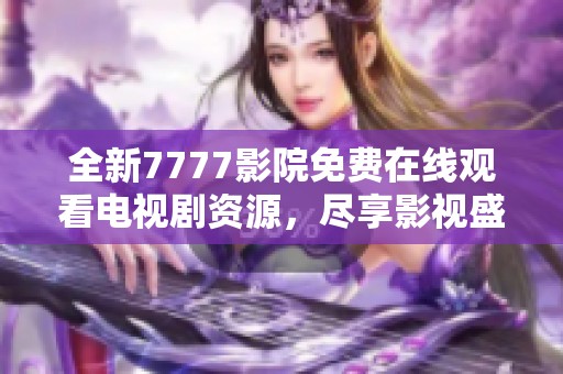 全新7777影院免费在线观看电视剧资源，尽享影视盛宴不容错过