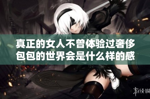 真正的女人不曾体验过奢侈包包的世界会是什么样的感受