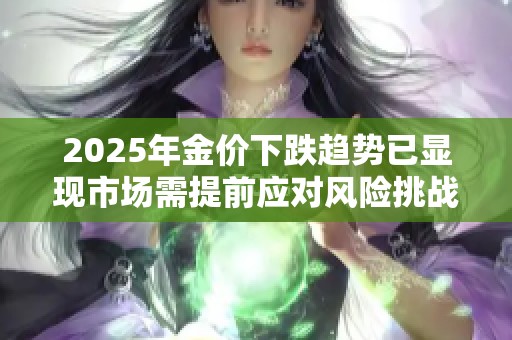 2025年金价下跌趋势已显现市场需提前应对风险挑战