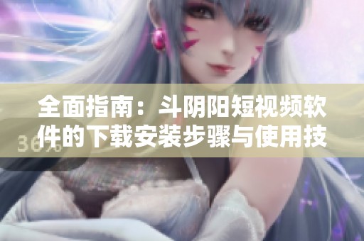 全面指南：斗阴阳短视频软件的下载安装步骤与使用技巧