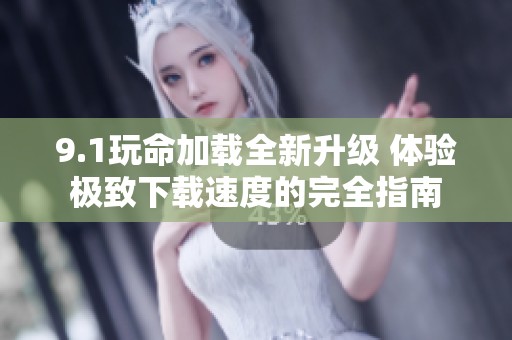 9.1玩命加载全新升级 体验极致下载速度的完全指南