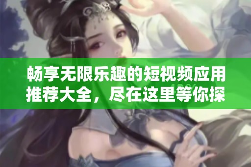 畅享无限乐趣的短视频应用推荐大全，尽在这里等你探索