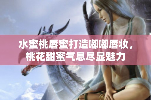 水蜜桃唇蜜打造嘟嘟唇妆，桃花甜蜜气息尽显魅力