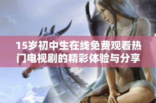 15岁初中生在线免费观看热门电视剧的精彩体验与分享