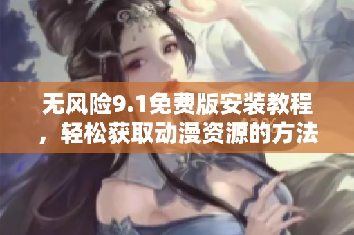 无风险9.1免费版安装教程，轻松获取动漫资源的方法解析