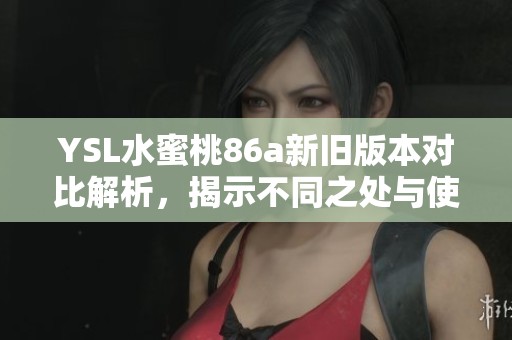 YSL水蜜桃86a新旧版本对比解析，揭示不同之处与使用体验