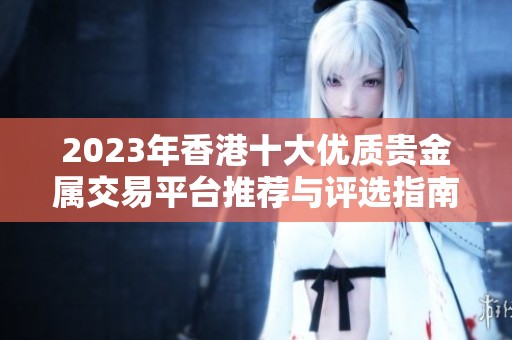 2023年香港十大优质贵金属交易平台推荐与评选指南