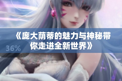 《庞大荫蒂的魅力与神秘带你走进全新世界》