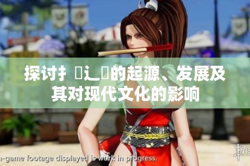 探讨扌喿辶畐的起源、发展及其对现代文化的影响