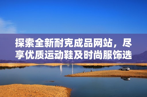 探索全新耐克成品网站，尽享优质运动鞋及时尚服饰选择