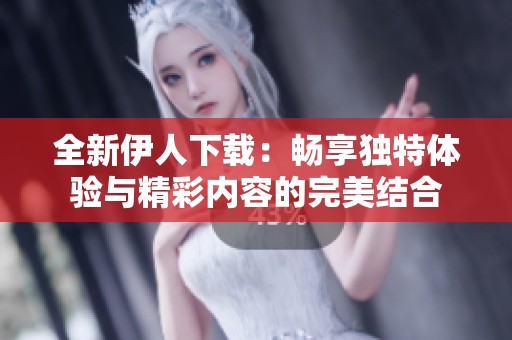 全新伊人下载：畅享独特体验与精彩内容的完美结合