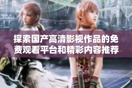 探索国产高清影视作品的免费观看平台和精彩内容推荐