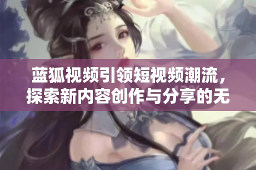 蓝狐视频引领短视频潮流，探索新内容创作与分享的无限可能