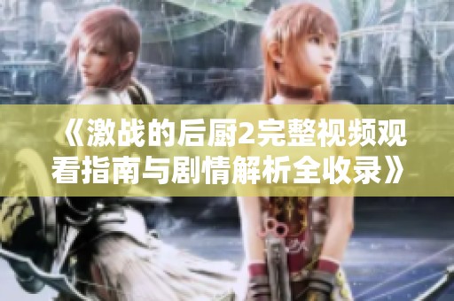 《激战的后厨2完整视频观看指南与剧情解析全收录》