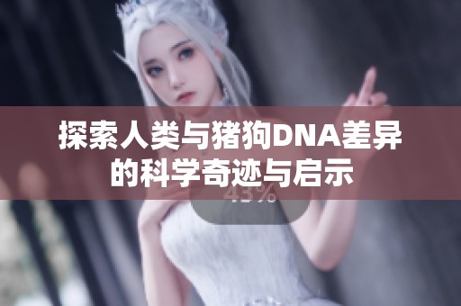 探索人类与猪狗DNA差异的科学奇迹与启示