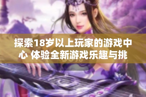 探索18岁以上玩家的游戏中心 体验全新游戏乐趣与挑战