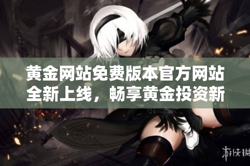 黄金网站免费版本官方网站全新上线，畅享黄金投资新体验