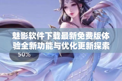 魅影软件下载最新免费版体验全新功能与优化更新探索秘籍