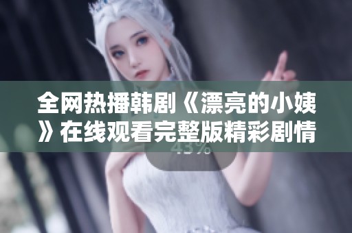 全网热播韩剧《漂亮的小姨》在线观看完整版精彩剧情内容揭晓