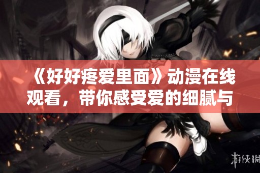 《好好疼爱里面》动漫在线观看，带你感受爱的细腻与深刻瞬间