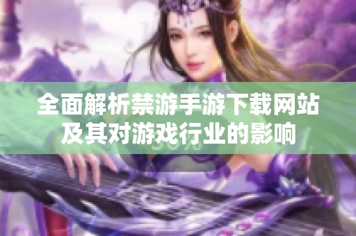 全面解析禁游手游下载网站及其对游戏行业的影响