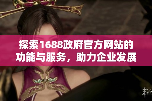 探索1688政府官方网站的功能与服务，助力企业发展与信息获取