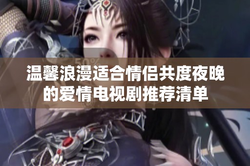 温馨浪漫适合情侣共度夜晚的爱情电视剧推荐清单