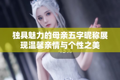 独具魅力的母亲五字昵称展现温馨亲情与个性之美
