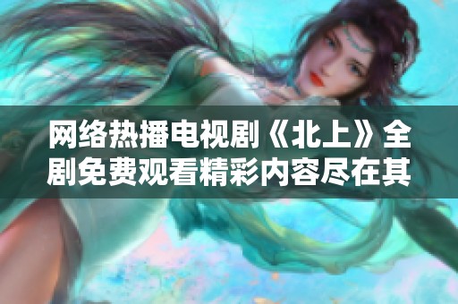 网络热播电视剧《北上》全剧免费观看精彩内容尽在其中