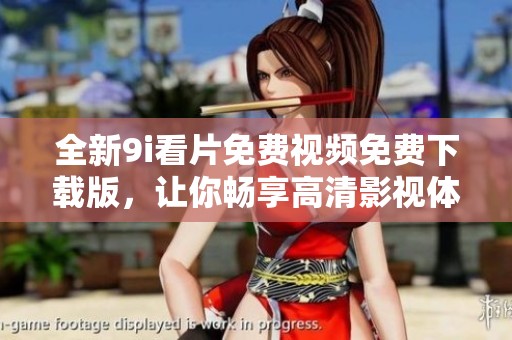全新9i看片免费视频免费下载版，让你畅享高清影视体验