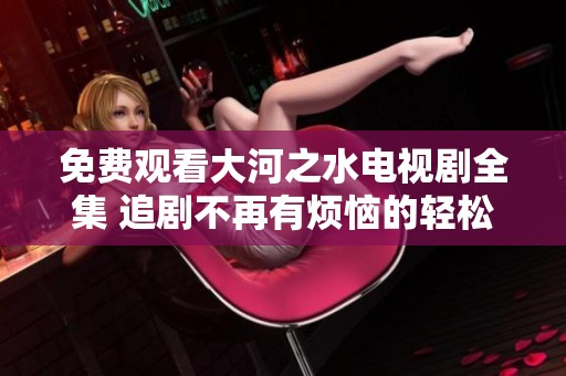 免费观看大河之水电视剧全集 追剧不再有烦恼的轻松体验