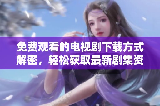 免费观看的电视剧下载方式解密，轻松获取最新剧集资源