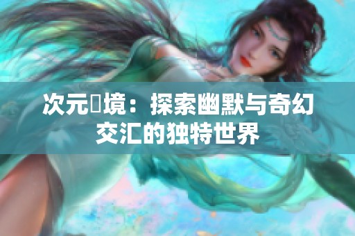 次元囧境：探索幽默与奇幻交汇的独特世界