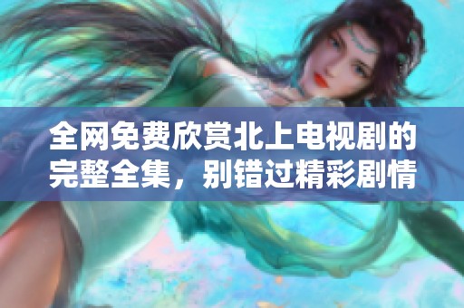 全网免费欣赏北上电视剧的完整全集，别错过精彩剧情！