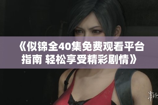 《似锦全40集免费观看平台指南 轻松享受精彩剧情》