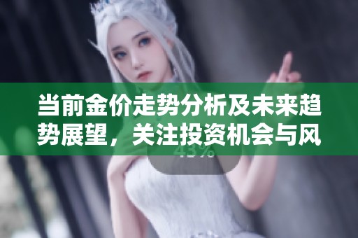当前金价走势分析及未来趋势展望，关注投资机会与风险因素