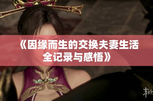 《因缘而生的交换夫妻生活全记录与感悟》