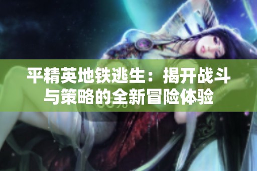 平精英地铁逃生：揭开战斗与策略的全新冒险体验