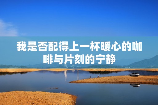 我是否配得上一杯暖心的咖啡与片刻的宁静