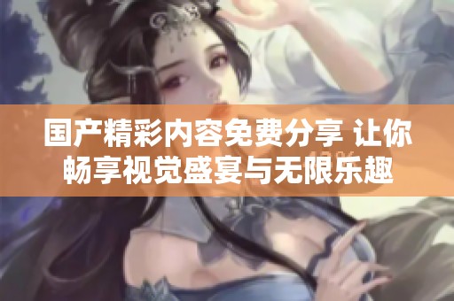 国产精彩内容免费分享 让你畅享视觉盛宴与无限乐趣