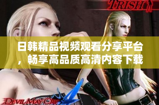 日韩精品视频观看分享平台，畅享高品质高清内容下载体验