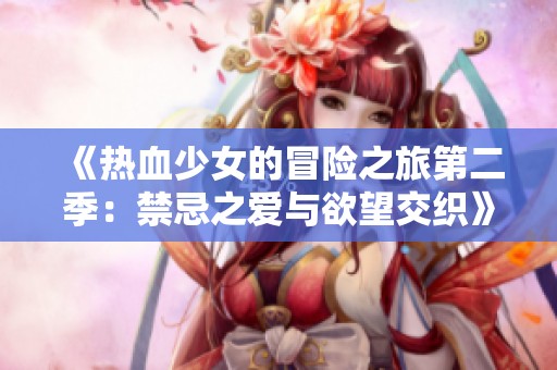 《热血少女的冒险之旅第二季：禁忌之爱与欲望交织》