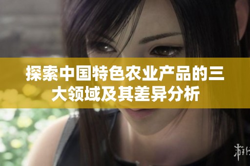 探索中国特色农业产品的三大领域及其差异分析