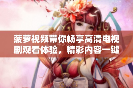 菠萝视频带你畅享高清电视剧观看体验，精彩内容一键获取