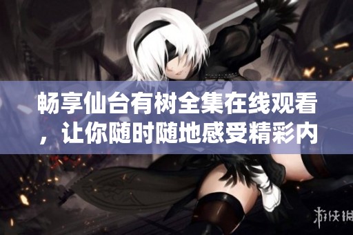 畅享仙台有树全集在线观看，让你随时随地感受精彩内容