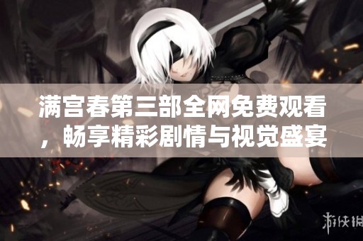 满宫春第三部全网免费观看，畅享精彩剧情与视觉盛宴