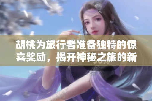 胡桃为旅行者准备独特的惊喜奖励，揭开神秘之旅的新篇章