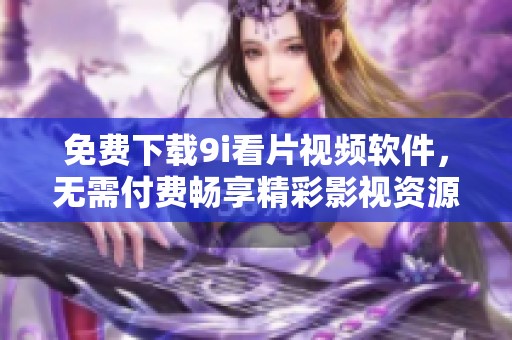 免费下载9i看片视频软件，无需付费畅享精彩影视资源