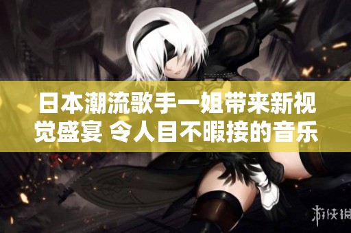 日本潮流歌手一姐带来新视觉盛宴 令人目不暇接的音乐盛会